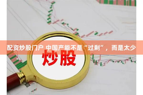 配资炒股门户 中国产能不是“过剩”，而是太少