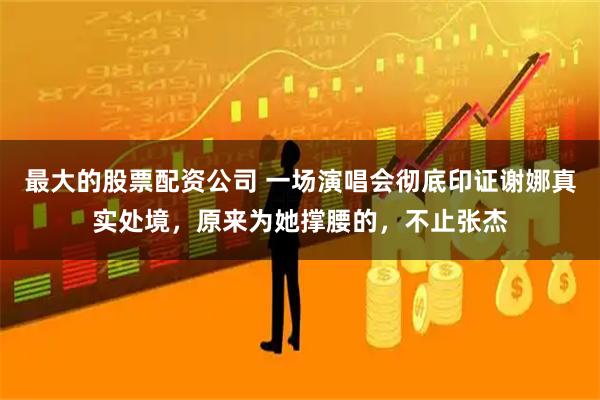 最大的股票配资公司 一场演唱会彻底印证谢娜真实处境，原来为她撑腰的，不止张杰