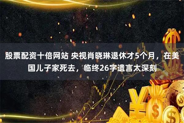 股票配资十倍网站 央视肖晓琳退休才5个月，在美国儿子家死去，临终26字遗言太深刻