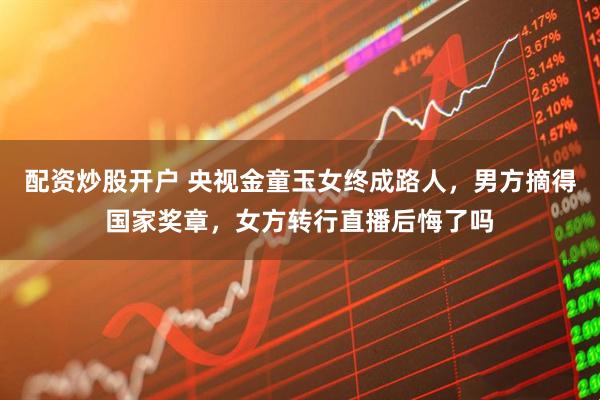 配资炒股开户 央视金童玉女终成路人，男方摘得国家奖章，女方转行直播后悔了吗