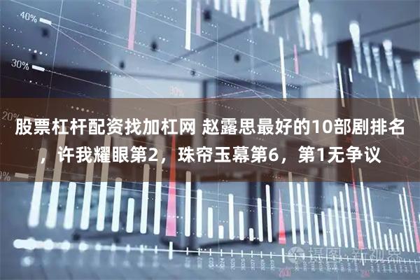 股票杠杆配资找加杠网 赵露思最好的10部剧排名，许我耀眼第2，珠帘玉幕第6，第1无争议