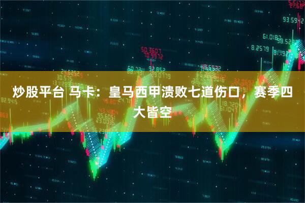 炒股平台 马卡：皇马西甲溃败七道伤口，赛季四大皆空