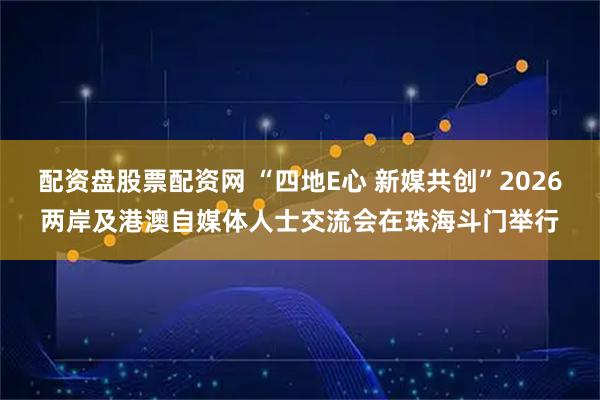 配资盘股票配资网 “四地E心 新媒共创”2026两岸及港澳自媒体人士交流会在珠海斗门举行