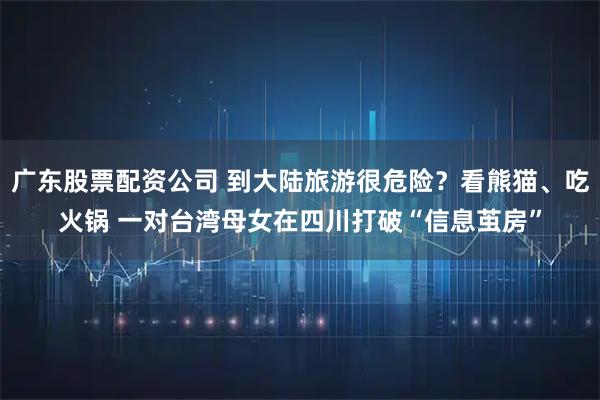 广东股票配资公司 到大陆旅游很危险？看熊猫、吃火锅 一对台湾母女在四川打破“信息茧房”