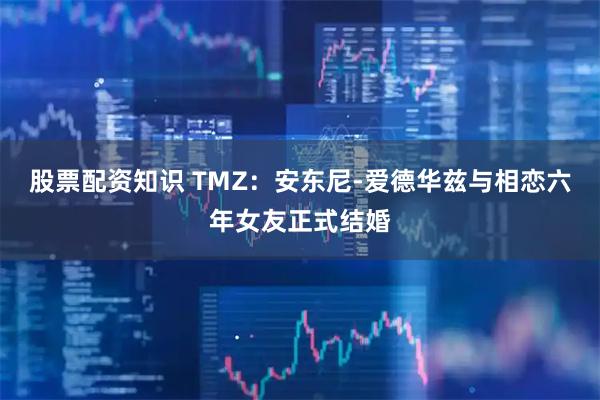 股票配资知识 TMZ：安东尼-爱德华兹与相恋六年女友正式结婚