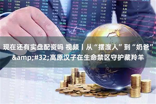 现在还有实盘配资吗 视频丨从“摆渡人”到“奶爸” 高原汉子在生命禁区守护藏羚羊