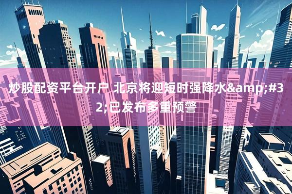 炒股配资平台开户 北京将迎短时强降水 已发布多重预警