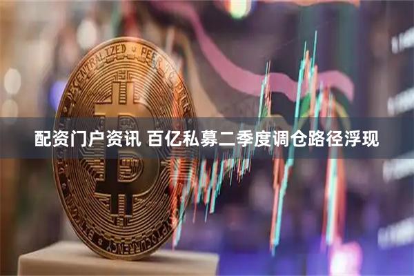 配资门户资讯 百亿私募二季度调仓路径浮现