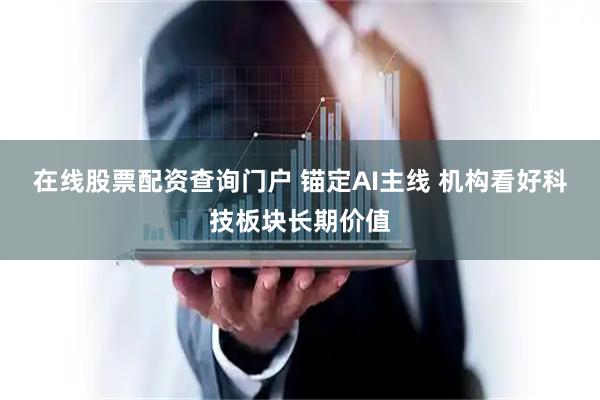 在线股票配资查询门户 锚定AI主线 机构看好科技板块长期价值
