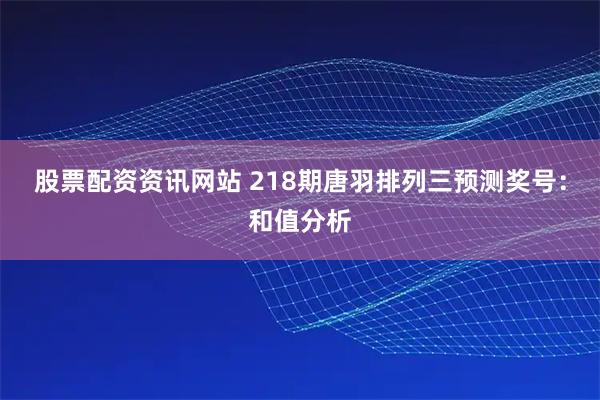 股票配资资讯网站 218期唐羽排列三预测奖号：和值分析