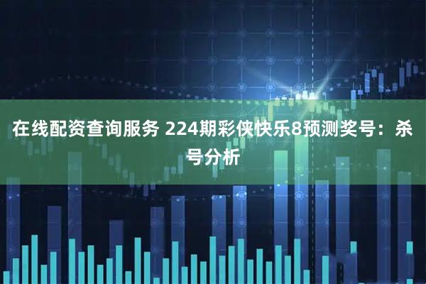在线配资查询服务 224期彩侠快乐8预测奖号：杀号分析