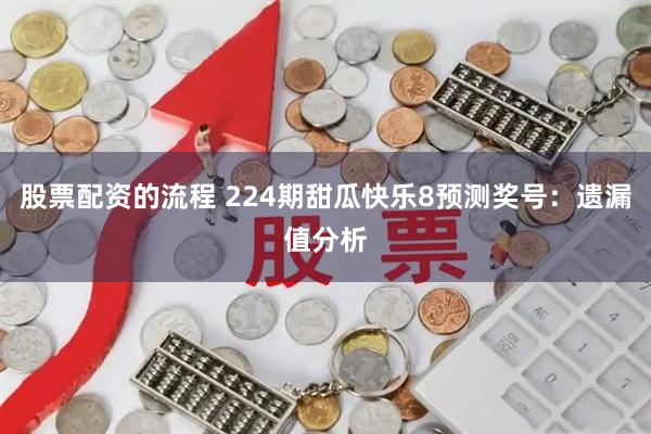 股票配资的流程 224期甜瓜快乐8预测奖号：遗漏值分析