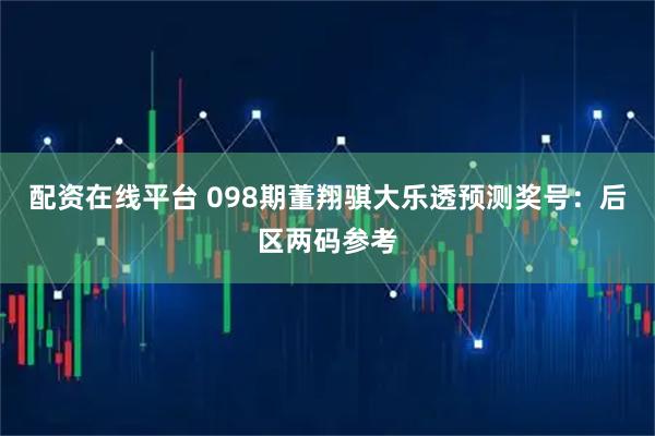 配资在线平台 098期董翔骐大乐透预测奖号:后区两码参考