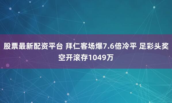 股票最新配资平台 拜仁客场爆7.6倍冷平 足彩头奖空开滚存1049万