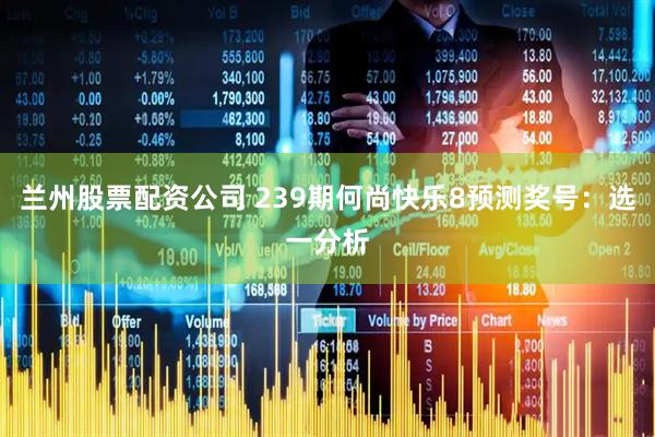 兰州股票配资公司 239期何尚快乐8预测奖号：选一分析