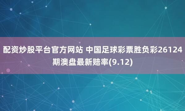 配资炒股平台官方网站 中国足球彩票胜负彩26124期澳盘最新赔率(9.12)