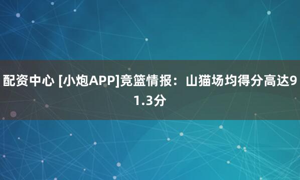 配资中心 [小炮APP]竞篮情报：山猫场均得分高达91.3分