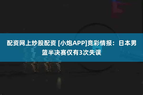 配资网上炒股配资 [小炮APP]竞彩情报：日本男篮半决赛仅有3次失误