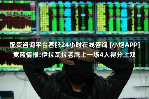 配资咨询平台客服24小时在线咨询 [小炮APP]竞篮情报:伊拉瓦拉老鹰上一场4人得分上双