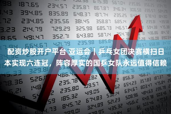配资炒股开户平台 亚运会｜乒乓女团决赛横扫日本实现六连冠，阵容厚实的国乒女队永远值得信赖