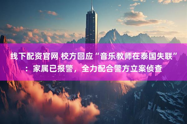 线下配资官网 校方回应“音乐教师在泰国失联”：家属已报警，全力配合警方立案侦查