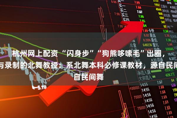 杭州网上配资 “闪身步”“狗熊哆嗦毛”出圈，参与录制的北舞教授：系北舞本科必修课教材，源自民间舞