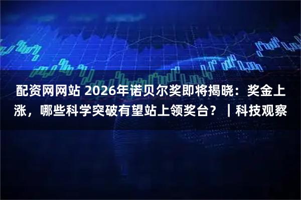配资网网站 2026年诺贝尔奖即将揭晓：奖金上涨，哪些科学突破有望站上领奖台？｜科技观察